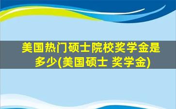 美国热门硕士院校奖学金是多少(美国硕士 奖学金)